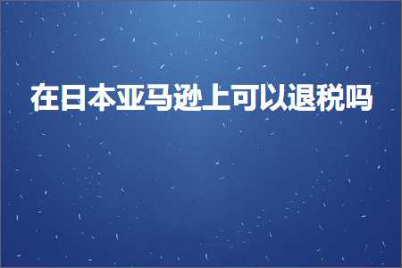 跨境电商知识:在日本亚马逊上可以退税吗